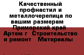 Качественный профнастил и металлочерепица по вашим размерам! - Приморский край, Артем г. Строительство и ремонт » Материалы   